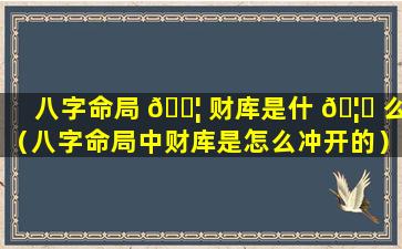 八字命局 🐦 财库是什 🦊 么（八字命局中财库是怎么冲开的）